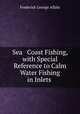 Sea & Coast Fishing, with Special Reference to Calm Water Fishing in Inlets ., Frederick George Aflalo 