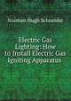 Electric Gas Lighting: How to Install Electric Gas Igniting Apparatus ., Norman Hugh Schneider 