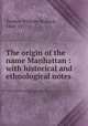 The origin of the name Manhattan : with historical and ethnological notes, Tooker, William Wallace, 1848-1917 