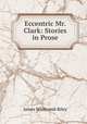 Eccentric Mr. Clark: Stories in Prose, James Whitcomb Riley 