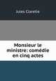 Monsieur le ministre: comedie en cinq actes, Jules Claretie 
