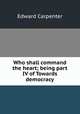Who shall command the heart; being part IV of Towards democracy, Carpenter Edward 