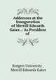 Addresses at the Inauguration of Merrill Edwards Gates .: As President of ., Rutgers University , Merrill Edwards Gates 