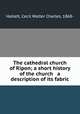The cathedral church of Ripon; a short history of the church & a description of its fabric, Hallett, Cecil Walter Charles, 1868- 