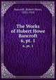 The Works of Hubert Howe Bancroft. 6, pt. 1, Bancroft, Hubert Howe, 1832-1918 