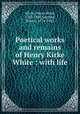 Poetical works and remains of Henry Kirke White : with life, White, Henry Kirke, 1785-1806,Southey, Robert, 1774-1843 