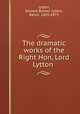 The dramatic works of the Right Hon, Lord Lytton, Lytton, Edward Bulwer Lytton, Baron, 1803-1873 