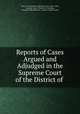 Reports of Cases Argued and Adjudged in the Supreme Court of the District of Columbia, District of Columbia. Supreme Court (1863-1936), Supreme Court, District of Columbia, Franklin Hubbell Mackey, Charles Cowles Tucker 