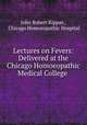 Lectures on Fevers: Delivered at the Chicago Homoeopathic Medical College ., John Robert Kippax , Chicago Homoeopathic Hospital 