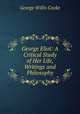 George Eliot. A critical study of her life, writings and philosophy, George Willis Cooke 