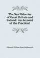 The Sea Fisheries of Great Britain and Ireland: An Account of the Practical ., Edmund William Hunt Holdsworth 
