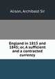 England in 1815 and 1845; or, A sufficient and a contracted currency, Alison, Archibald Sir 