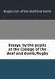 Essays, by the pupils at the College of the deaf and dumb, Rugby, Rugby coll. of the deaf and dumb 