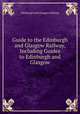 Guide to the Edinburgh and Glasgow Railway, Including Guides to Edinburgh and Glasgow, Edinburgh And Glasgow Railway 
