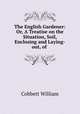 The English Gardener: Or, A Treatise on the Situation, Soil, Enclosing and Laying-out, of ., Cobbett William 