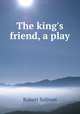 The king`s friend, a play, Robert Sulivan 
