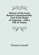 History of the Later Roman Commonwealth: And of the Reign of Augustus : with a Life of Trajan, Arnold, Thomas 