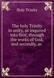 The holy Trinity in unity, as inquired into first, through the works of God, and secondly, as ., Holy Trinity 