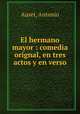El hermano mayor : comedia orignal, en tres actos y en verso, Auset, Antonio 
