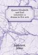 Queen Elizabeth and Earl Leicester; a drama in five acts, Inglisfield, Walter 