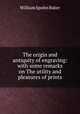 The origin and antiquity of engraving: with some remarks on The utility and pleasures of prints, Baker, William Spohn 