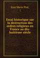 Essai historique sur la destruction des ordres religieux en France au dix-huitieme siecle, Jean Marie Prat, ( 