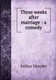 Three weeks after marriage : a comedy, Murphy Arthur 