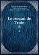 Le roman de Troie. 6, Benoit de Sainte-Maure 