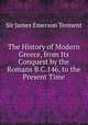 The History of Modern Greece, from Its Conquest by the Romans B.C.146, to the Present Time, Sir James Emerson Tennent 