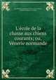 L`cole de la chasse aux chiens courants; ou, Vnerie normande, Jean Baptiste Jacques Le Verrier de La Conterie, Adalbert Pommier La Combe 