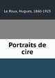 Portraits de cire, Le Roux, Hugues, 1860-1925 