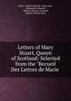 Letters of Mary Stuart, Queen of Scotland: Selected from the "Recueil Des Lettres de Marie ., Mary, Andrei Lobanov -Rostovsky, Alexander Labanoff, William Barclay Turnbull, Queen of Scots Mary 