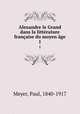 Alexandre le Grand dans la litterature francaise du moyen age, Meyer, Paul, 1840-1917 