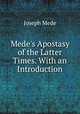 Mede`s Apostasy of the Latter Times. With an Introduction, Joseph Mede 