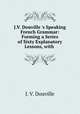 J.V. Douville `s Speaking French Grammar: Forming a Series of Sixty Explanatory Lessons, with ., J. V. Douville 