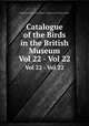 Catalogue of the Birds in the British Museum. Vol 22 - Vol 22, British Museum (Natural History). Department of Zoology. [Birds] 