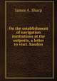 On the establishment of navigation institutions at the outports, a letter to visct. Sandon, James A. Sharp 