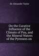 On the curative influence of the climate of Pau and the mineral waters of the Pyrenees on disease, Sir Alexander Taylor 