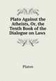 Plato Against the Atheists, Or, the Tenth Book of the Dialogue on Laws ., Plato 