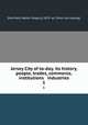 Jersey City of to-day. its history, people, trades, commerce, institutions & industries. 1, [Muirheid, Walter Gregory] 1870- ed. [from old catalog] 