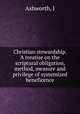 Christian stewardship. A treatise on the scriptural obligation, method, measure and privilege of systemized beneficence, J. Ashworth 