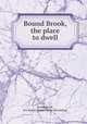 Bound Brook, the place to dwell, Bound Brook, N.J. Board of trade. [from old catalog] 
