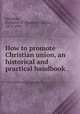 How to promote Christian union, an historical and practical handbook, Kershner, Frederick D. (Frederick Doyle), 1875-1953 