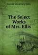 The Select Works of Mrs. Ellis ., Ellis Sarah Stickney 