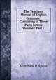 The Teachers` Manual of English Grammar: Consisting of Three Parts in One Volume : Part I ., Matthew P. Spear 