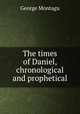 The times of Daniel, chronological and prophetical, George Montagu 
