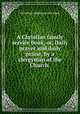 A Christian family service book, or, Daily prayer and daily praise, by a clergyman of the Church ., Christian family service book 