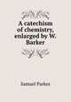 A catechism of chemistry, enlarged by W. Barker, Samuel Parkes 