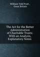 The Act for the Better Administration of Charitable Trusts: With an Analysis, Explanatory Notes ., William Tidd Pratt , Great Britain 