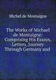 The Works of Michael de Montaigne: Comprising His Essays, Letters, Journey Through Germany and ., Montaigne Michel de 